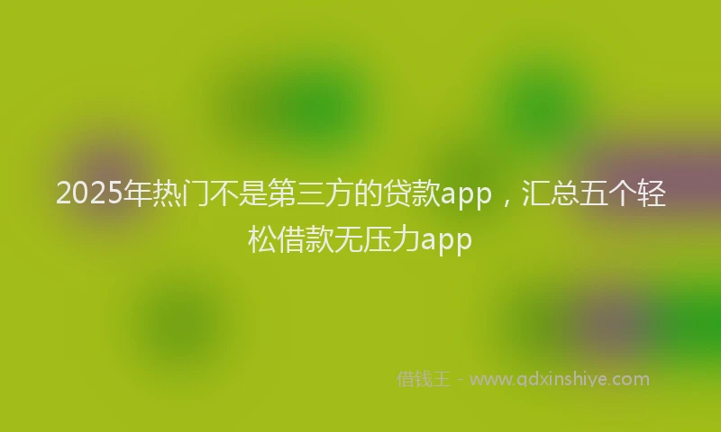 2025年热门不是第三方的贷款app，汇总五个轻松借款无压力app