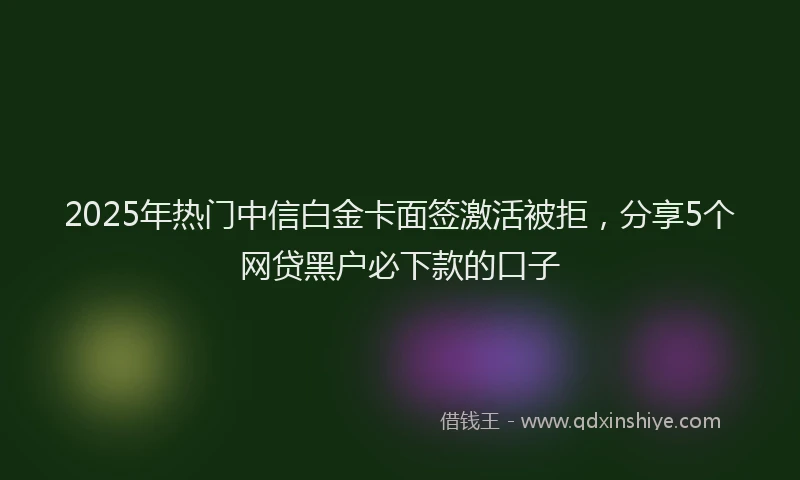 2025年热门中信白金卡面签激活被拒，分享5个网贷黑户必下款的口子