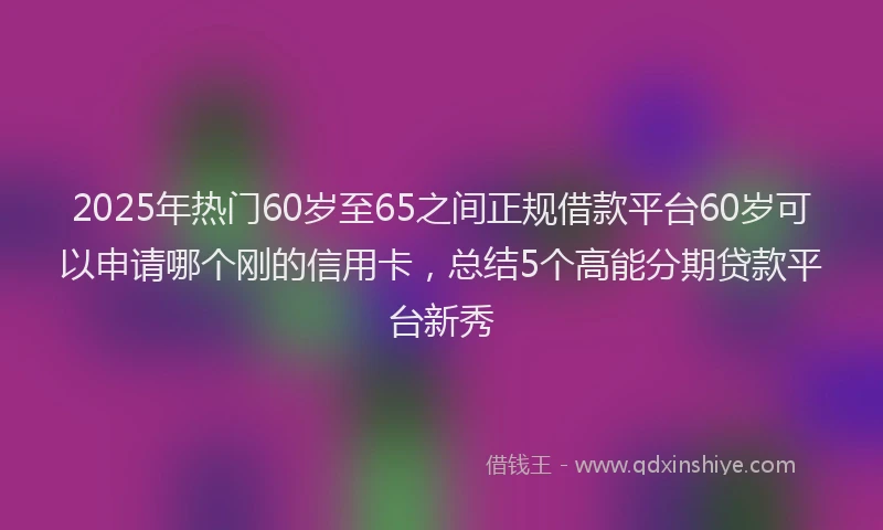 2025年热门60岁至65之间正规借款平台60岁可以申请哪个刚的信用卡，总结5个高能分期贷款平台新秀