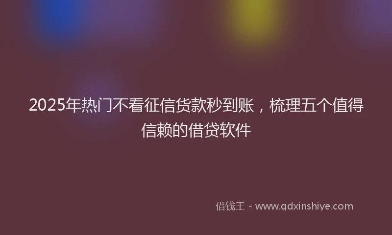 2025年热门不看征信货款秒到账，梳理五个值得信赖的借贷软件