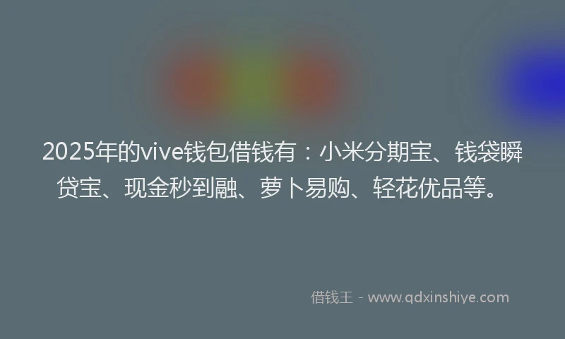 2025年的vive钱包借钱有：小米分期宝、钱袋瞬贷宝、现金秒到融、萝卜易购、轻花优品等。