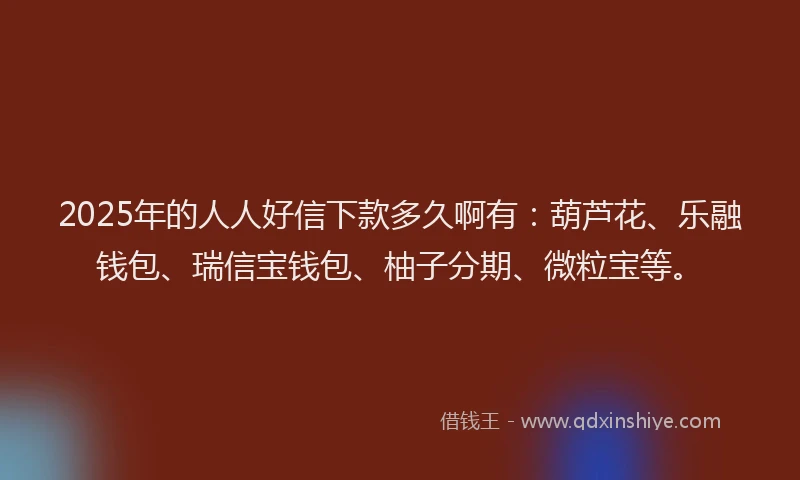 2025年的人人好信下款多久啊有：葫芦花、乐融钱包、瑞信宝钱包、柚子分期、微粒宝等。
