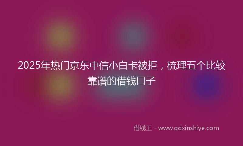 2025年热门京东中信小白卡被拒，梳理五个比较靠谱的借钱口子