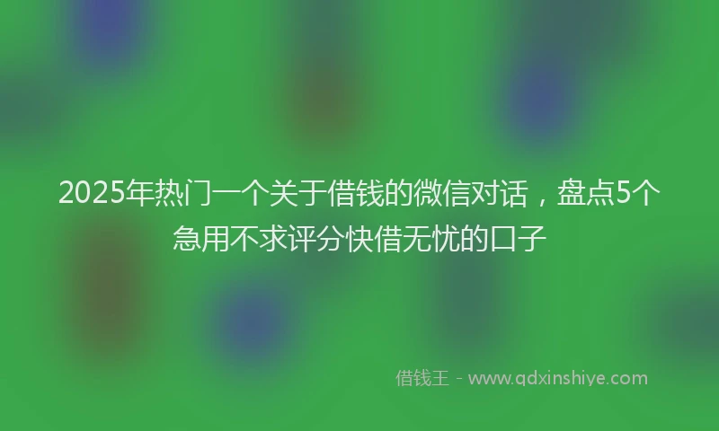 2025年热门一个关于借钱的微信对话，盘点5个急用不求评分快借无忧的口子
