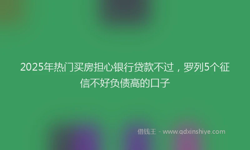 2025年热门买房担心银行贷款不过，罗列5个征信不好负债高的口子