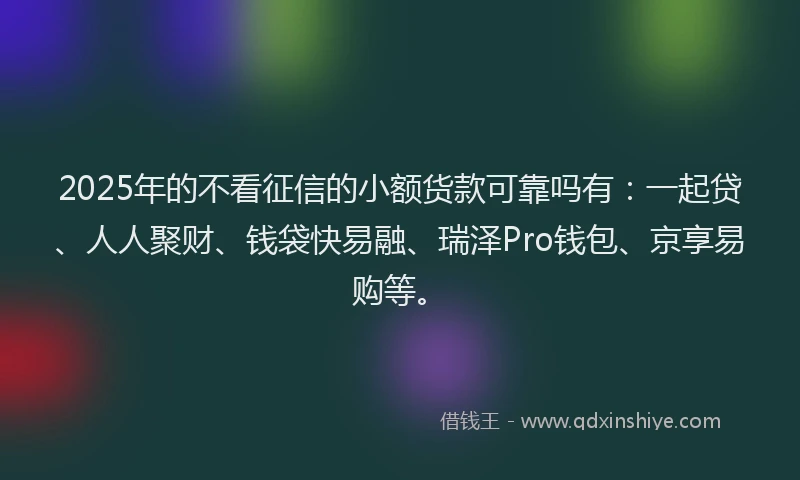 2025年的不看征信的小额货款可靠吗有：一起贷、人人聚财、钱袋快易融、瑞泽Pro钱包、京享易购等。