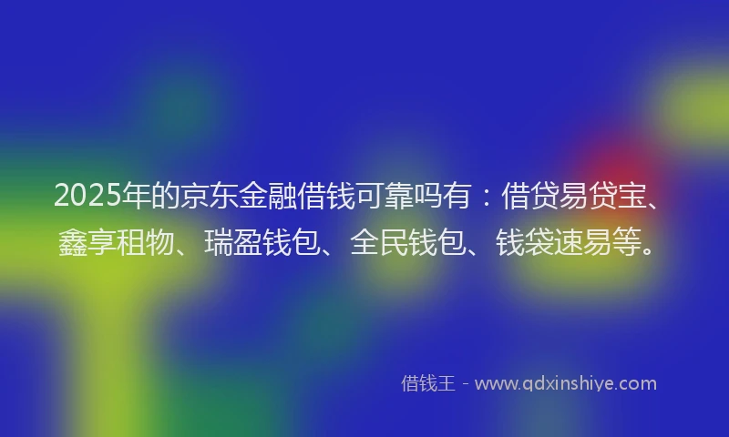2025年的京东金融借钱可靠吗有：借贷易贷宝、鑫享租物、瑞盈钱包、全民钱包、钱袋速易等。