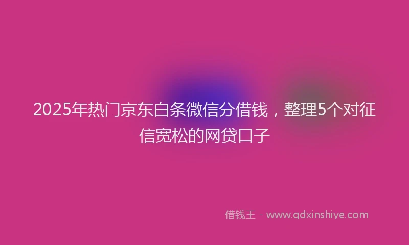 2025年热门京东白条微信分借钱，整理5个对征信宽松的网贷口子