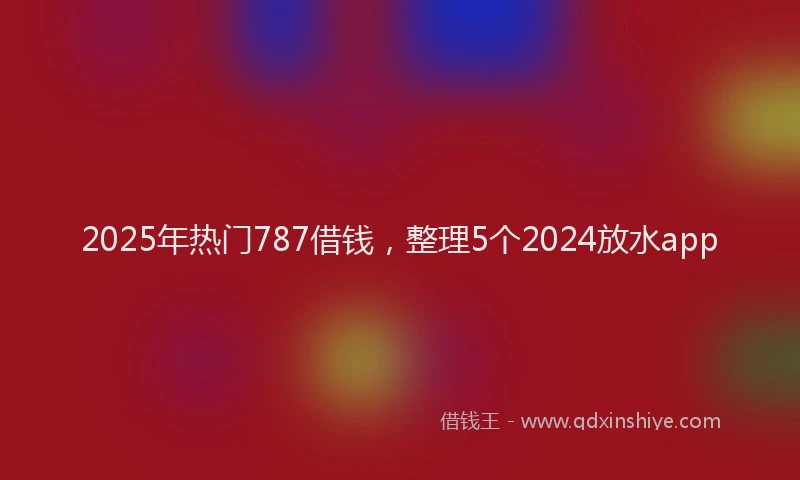 2025年热门787借钱，整理5个2024放水app