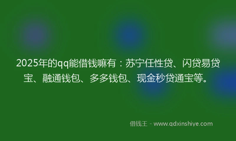 2025年的qq能借钱嘛有：苏宁任性贷、闪贷易贷宝、融通钱包、多多钱包、现金秒贷通宝等。