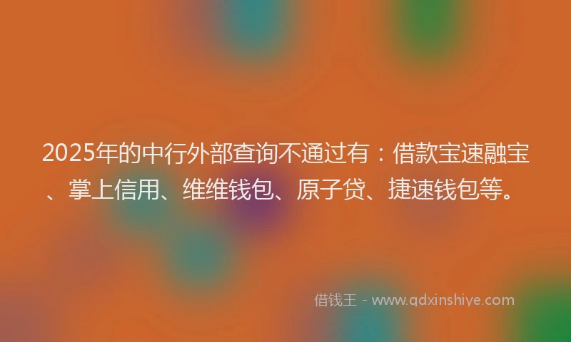 2025年的中行外部查询不通过有：借款宝速融宝、掌上信用、维维钱包、原子贷、捷速钱包等。