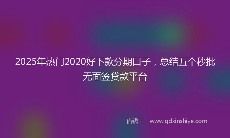 2025年热门2020好下款分期口子，总结五个秒批无面签贷款平台