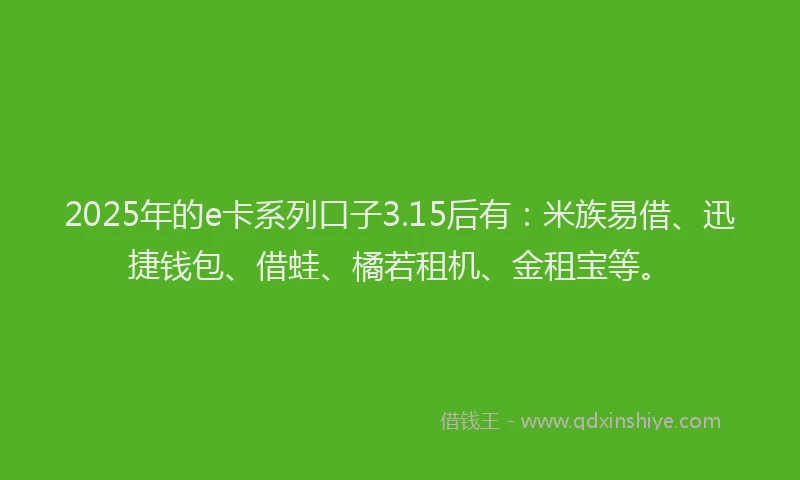 2025年的e卡系列口子3.15后有：米族易借、迅捷钱包、借蛙、橘若租机、金租宝等。