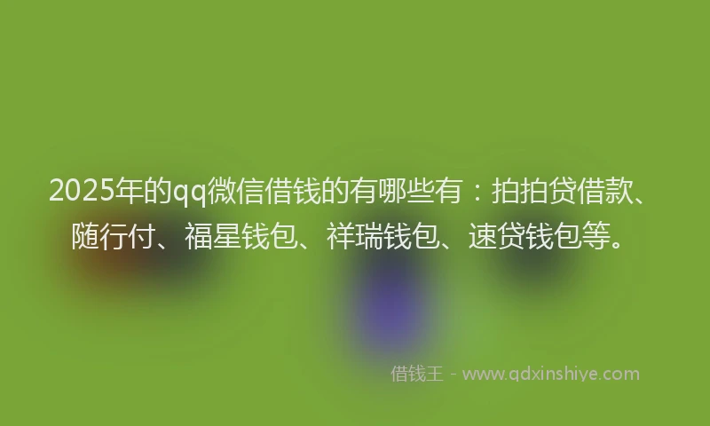 2025年的qq微信借钱的有哪些有：拍拍贷借款、随行付、福星钱包、祥瑞钱包、速贷钱包等。