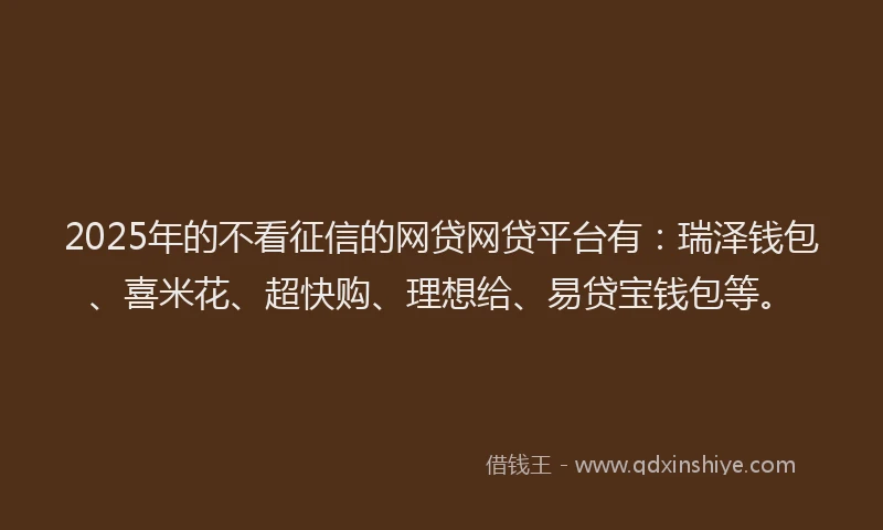 2025年的不看征信的网贷网贷平台有：瑞泽钱包、喜米花、超快购、理想给、易贷宝钱包等。