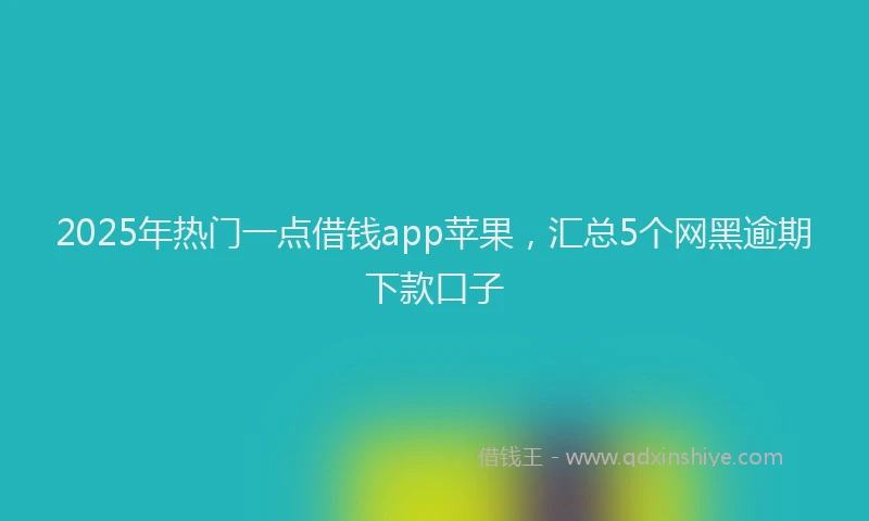 2025年热门一点借钱app苹果，汇总5个网黑逾期下款口子
