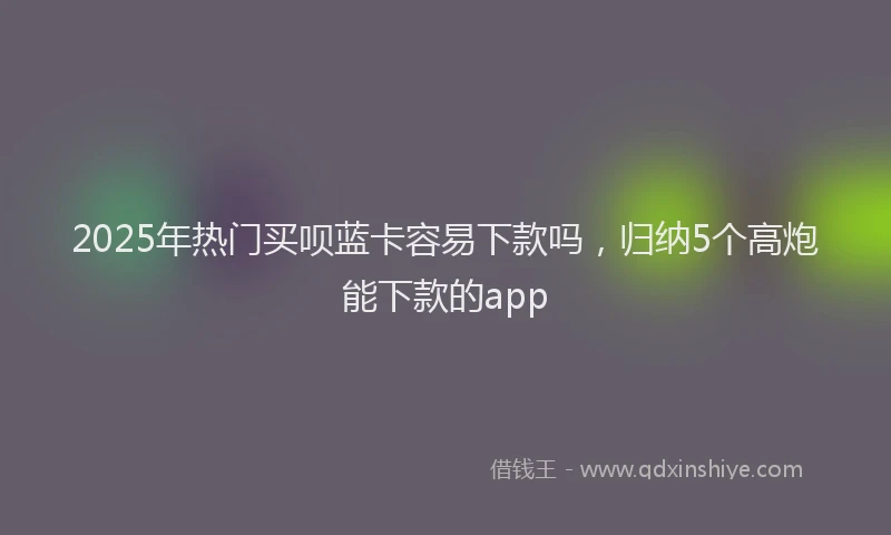 2025年热门买呗蓝卡容易下款吗，归纳5个高炮能下款的app