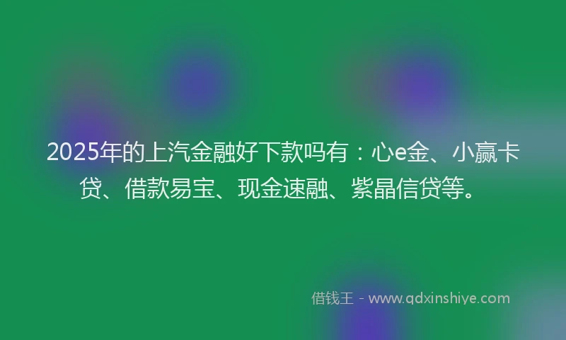 2025年的上汽金融好下款吗有：心e金、小赢卡贷、借款易宝、现金速融、紫晶信贷等。