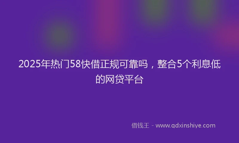 2025年热门58快借正规可靠吗，整合5个利息低的网贷平台