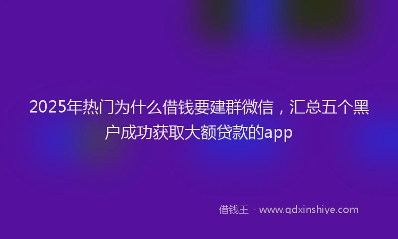 2025年热门为什么借钱要建群微信，汇总五个黑户成功获取大额贷款的app