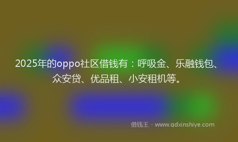 2025年的oppo社区借钱有：呼吸金、乐融钱包、众安贷、优品租、小安租机等。