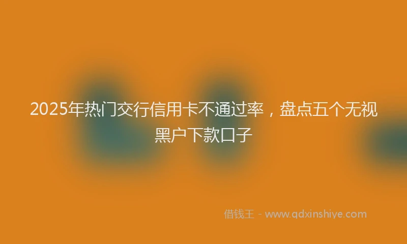 2025年热门交行信用卡不通过率，盘点五个无视黑户下款口子