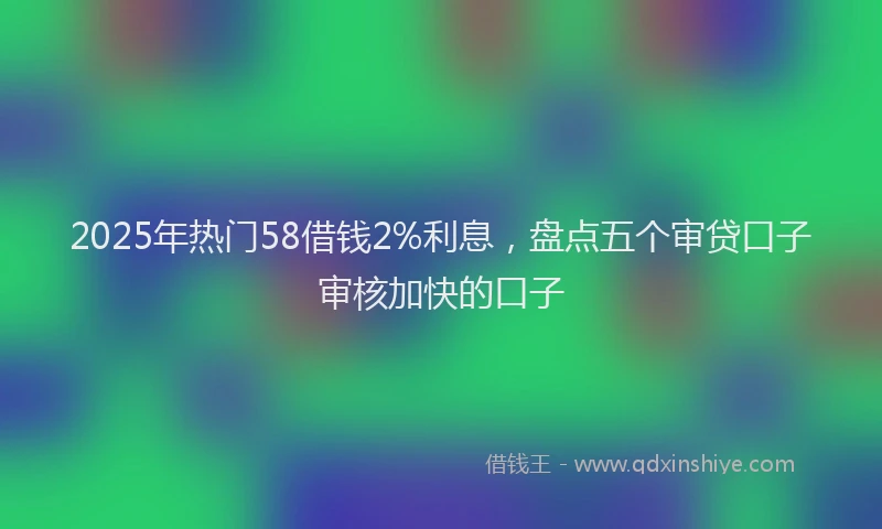 2025年热门58借钱2%利息，盘点五个审贷口子审核加快的口子