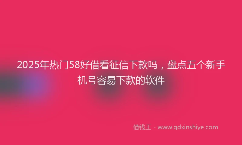 2025年热门58好借看征信下款吗，盘点五个新手机号容易下款的软件