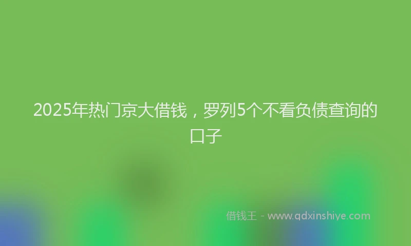 2025年热门京大借钱，罗列5个不看负债查询的口子