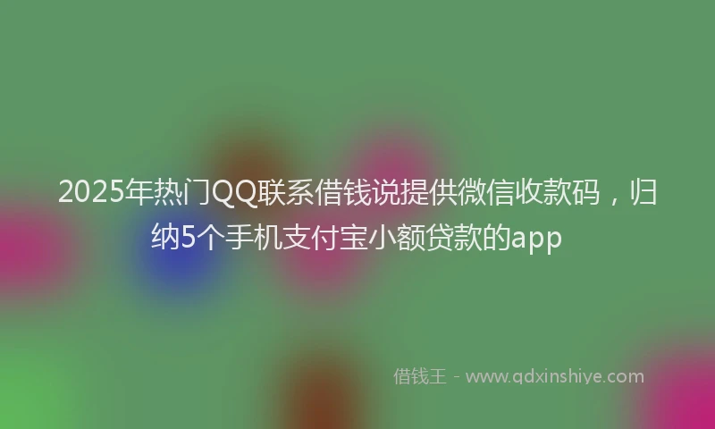2025年热门QQ联系借钱说提供微信收款码，归纳5个手机支付宝小额贷款的app