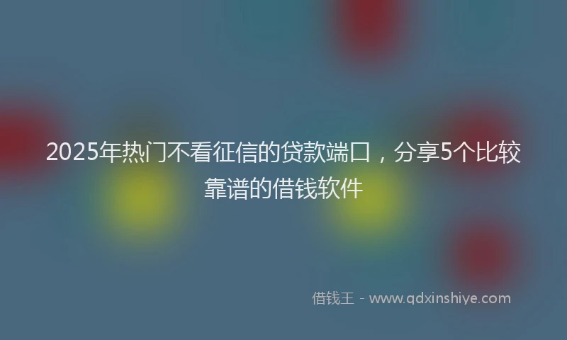 2025年热门不看征信的贷款端口，分享5个比较靠谱的借钱软件