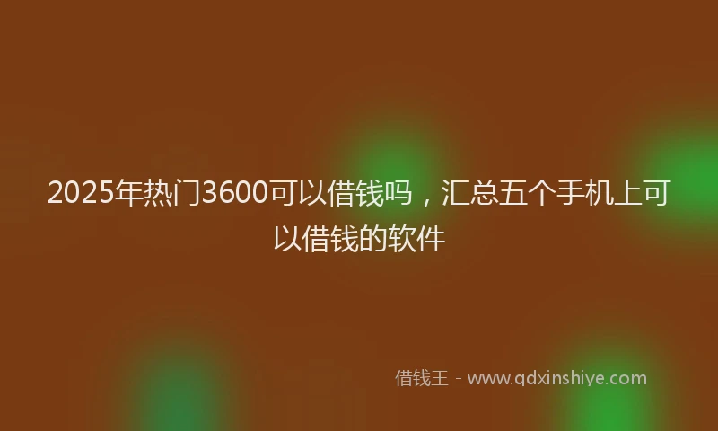 2025年热门3600可以借钱吗，汇总五个手机上可以借钱的软件