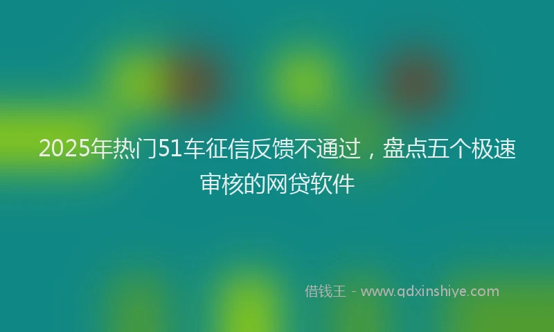 2025年热门51车征信反馈不通过，盘点五个极速审核的网贷软件
