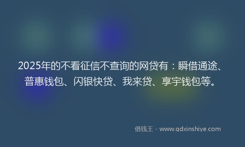 2025年的不看征信不查询的网贷有：瞬借通途、普惠钱包、闪银快贷、我来贷、享宇钱包等。