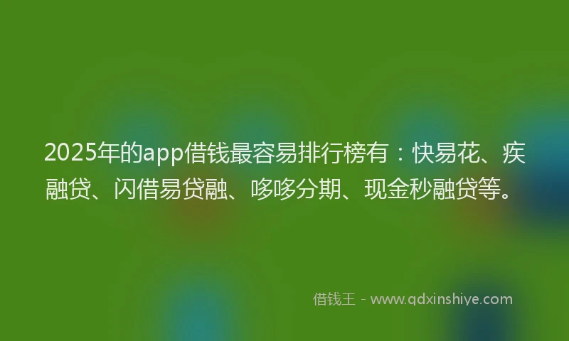 2025年的app借钱最容易排行榜有：快易花、疾融贷、闪借易贷融、哆哆分期、现金秒融贷等。