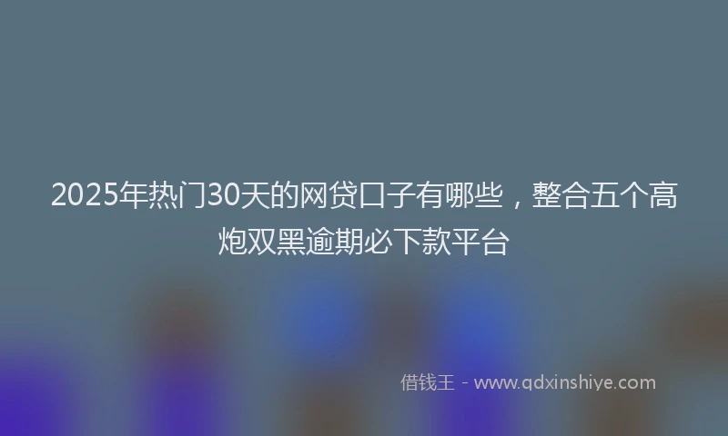 2025年热门30天的网贷口子有哪些，整合五个高炮双黑逾期必下款平台