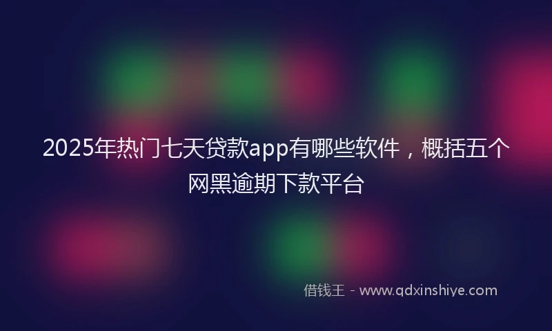 2025年热门七天贷款app有哪些软件，概括五个网黑逾期下款平台