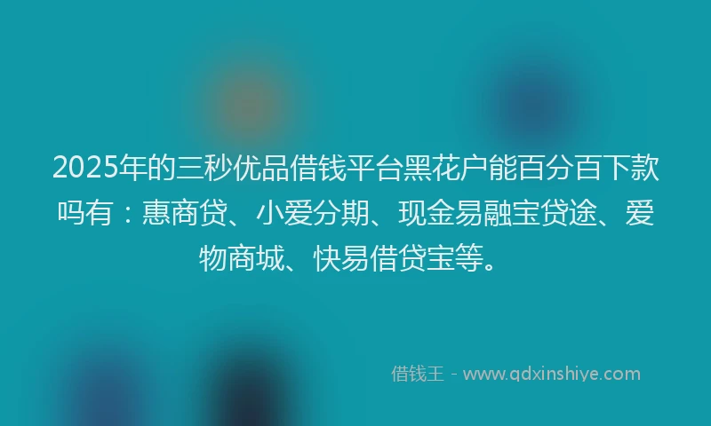 2025年的三秒优品借钱平台黑花户能百分百下款吗有：惠商贷、小爱分期、现金易融宝贷途、爱物商城、快易借贷宝等。