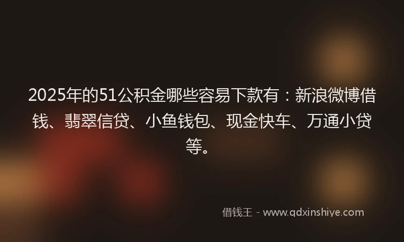 2025年的51公积金哪些容易下款有：新浪微博借钱、翡翠信贷、小鱼钱包、现金快车、万通小贷等。