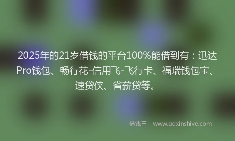 2025年的21岁借钱的平台100%能借到有：迅达Pro钱包、畅行花-信用飞-飞行卡、福瑞钱包宝、速贷侠、省薪贷等。