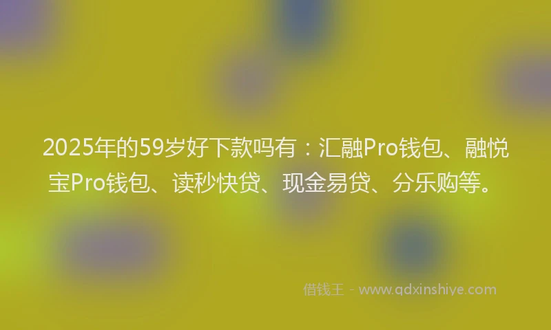2025年的59岁好下款吗有：汇融Pro钱包、融悦宝Pro钱包、读秒快贷、现金易贷、分乐购等。