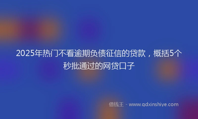 2025年热门不看逾期负债征信的贷款，概括5个秒批通过的网贷口子