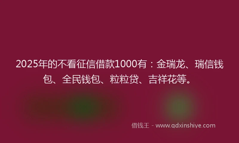 2025年的不看征信借款1000有：金瑞龙、瑞信钱包、全民钱包、粒粒贷、吉祥花等。