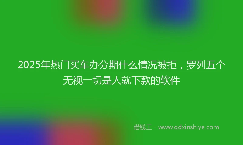 2025年热门买车办分期什么情况被拒，罗列五个无视一切是人就下款的软件