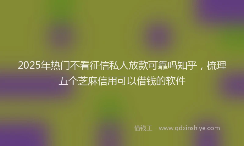 2025年热门不看征信私人放款可靠吗知乎，梳理五个芝麻信用可以借钱的软件