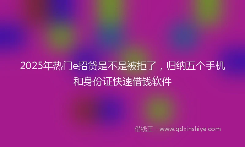 2025年热门e招贷是不是被拒了，归纳五个手机和身份证快速借钱软件