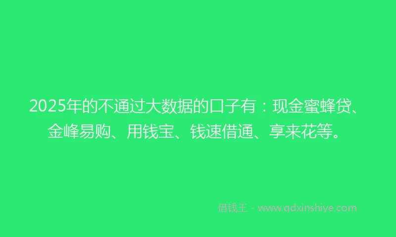 2025年的不通过大数据的口子有：现金蜜蜂贷、金峰易购、用钱宝、钱速借通、享来花等。