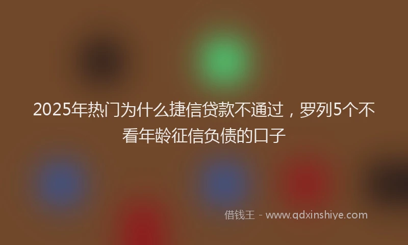 2025年热门为什么捷信贷款不通过，罗列5个不看年龄征信负债的口子