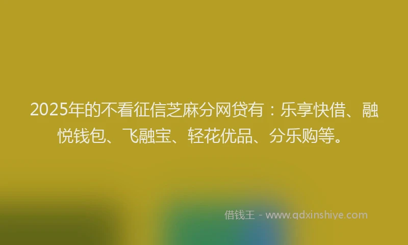 2025年的不看征信芝麻分网贷有：乐享快借、融悦钱包、飞融宝、轻花优品、分乐购等。