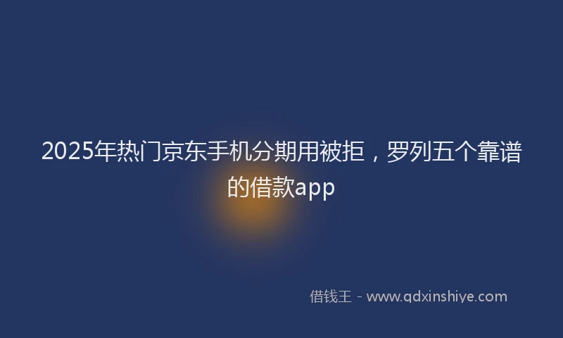 2025年热门京东手机分期用被拒，罗列五个靠谱的借款app